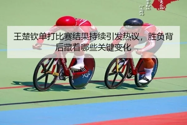 王楚钦单打比赛结果持续引发热议，胜负背后藏着哪些关键变化 | kaiyun