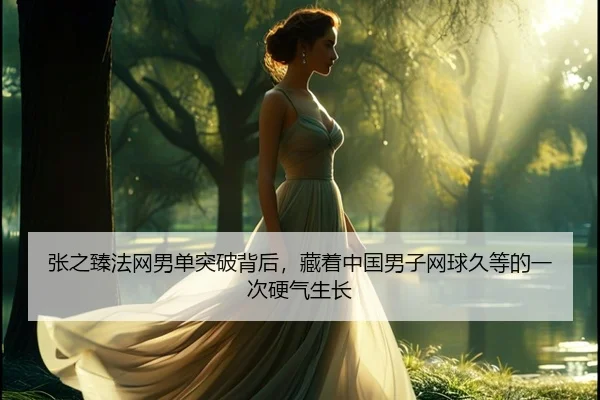张之臻法网男单突破背后，藏着中国男子网球久等的一次硬气生长 | kaiyun