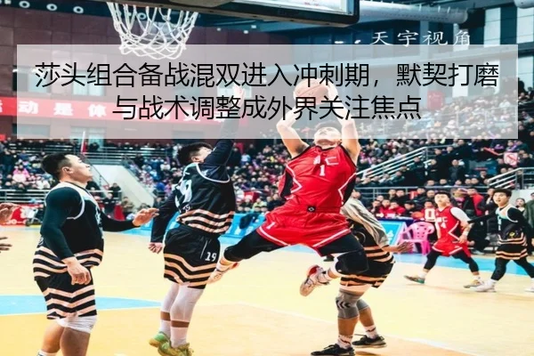 莎头组合备战混双进入冲刺期，默契打磨与战术调整成外界关注焦点 | kaiyun